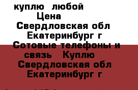 куплю  любой Iphone  › Цена ­ 3 000 - Свердловская обл., Екатеринбург г. Сотовые телефоны и связь » Куплю   . Свердловская обл.,Екатеринбург г.